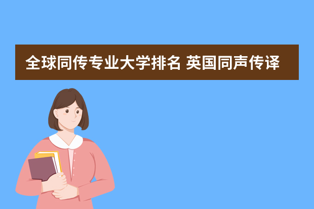 全球同传专业大学排名 英国同声传译名校有哪些呢